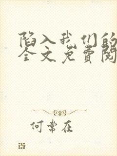 陷入我们的热恋全文免费阅读