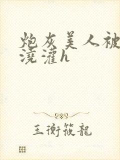炮灰美人被男配浇灌h