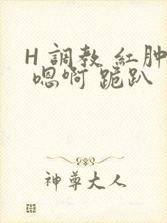 H 调教 红肿 嗯啊 跪趴