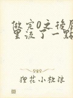 做完0之后屁股里流了一点血