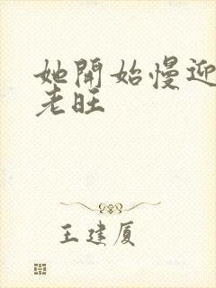 她开始慢迎迎合老旺