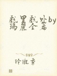 戏里戏外by苏玛丽全篇