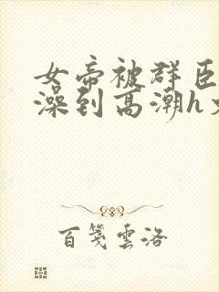 女帝被群臣伦流澡到高潮h文