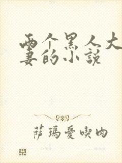 两个黑人大战娇妻的小说