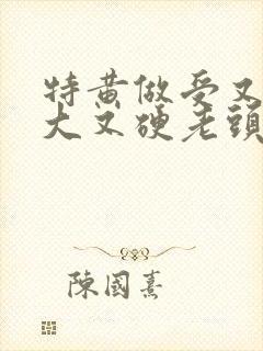 特黄做受又粗又大又硬老头