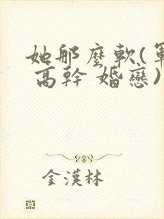 她那么软(军婚 高干 婚恋)完结