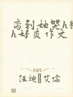 脔到她哭h粗话h好爽作文