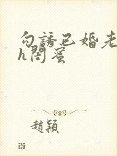勾诱已婚老男人h闺蜜