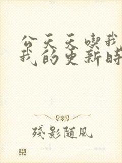 公天天吃我奶躁我的更新时间