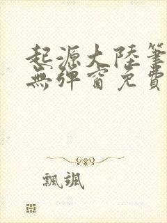 起源大陆笔趣阁无弹窗免费阅读