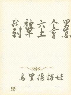 我被六个男人躁到早上会怎么样