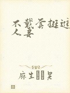 不戴套挺进朋友人妻