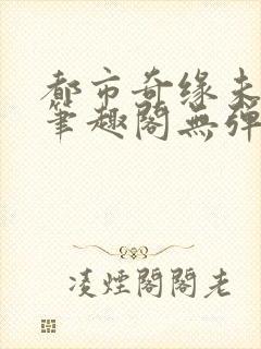 都市奇缘未删节笔趣阁无弹窗
