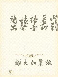 兰姨捂着嘴怕发出声音吵到