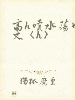高h喷水荡肉欲文〈h〉