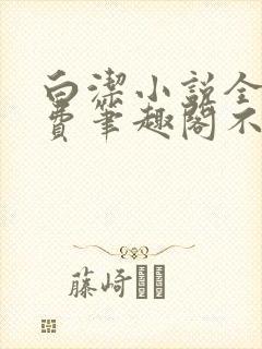 白洁小说全文免费笔趣阁不知所措