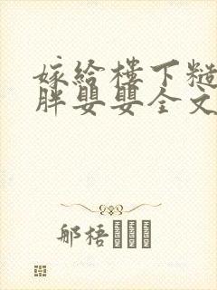 嫁给楼下糙汉后胖婴婴全文免费阅读