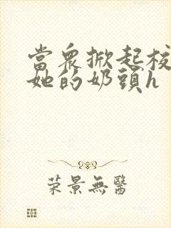 当众掀起校服揉她的奶头h