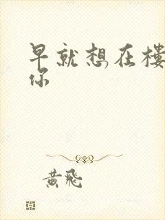 早就想在楼梯要你