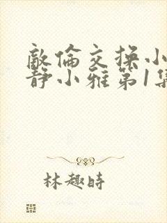 敌伦交换小敏小静小雅第1集