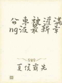 公车被灌满jing液最新章节
