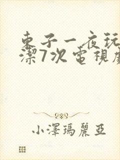 东子一夜玩弄白洁7次电视剧