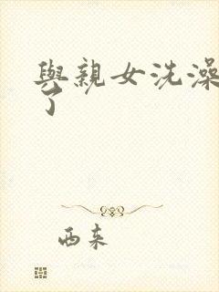 与亲女洗澡时伦了