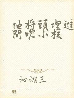 他将头埋进双腿间吮小核