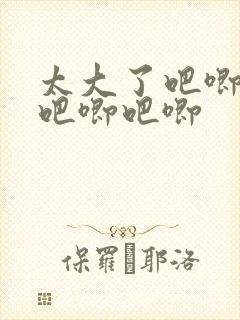 太大了吧唧吧唧吧唧吧唧