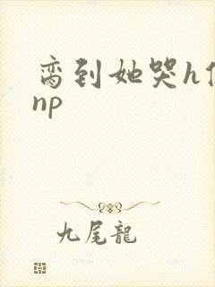 脔到她哭h修仙np