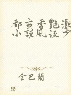 都市香艳激情肉小说风流少年小说