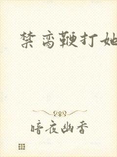 禁脔鞭打她h虐