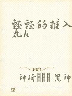 轻轻的推入合欢丸h