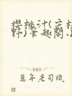 樱桃汁(宋枝江野)笔趣阁小说