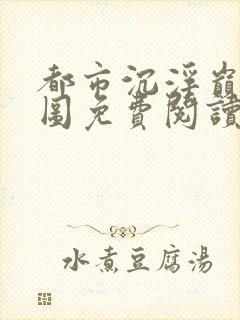 都市沉浮巅峰宏图免费阅读全文小说