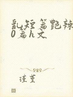 乱短篇艳辣500篇h文