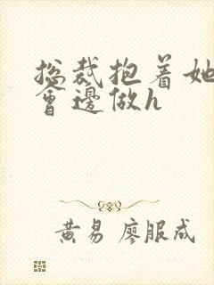 总裁抱着她边开会边做h
