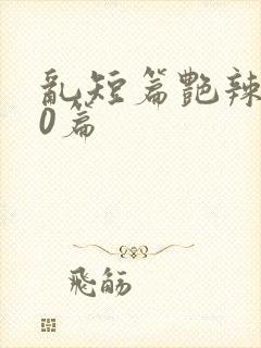 乱短篇艳辣500篇