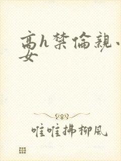 高h禁伦亲小幺女