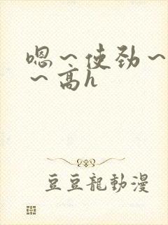 嗯～使劲～别停～高h