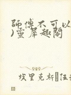 师傅不可以(限)灵犀趣阁