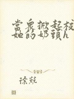 当众掀起校服揉她的奶头h