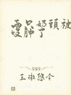 两只奶头被老头吸肿了