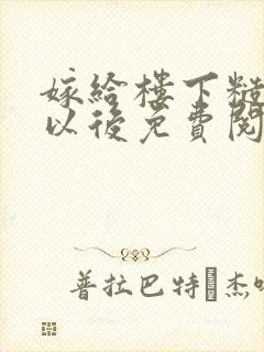 嫁给楼下糙汉后以后免费阅读