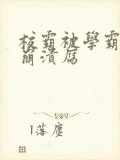 校霸被学霸玩到崩溃腐