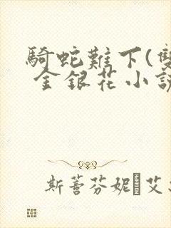 骑蛇难下(双) 金银花小说免费阅读