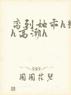脔到她乖h粗话h高潮h