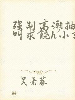 强制高潮抽搐哭叫求饶h小说