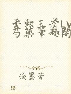 香软玉滑LVL芍药笔趣阁