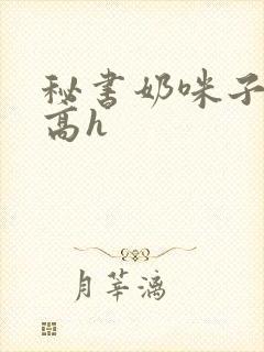 秘书奶咪子真大高h
